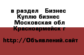  в раздел : Бизнес » Куплю бизнес . Московская обл.,Красноармейск г.